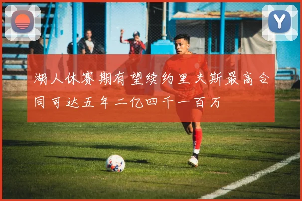 湖人休赛期有望续约里夫斯最高合同可达五年二亿四千一百万