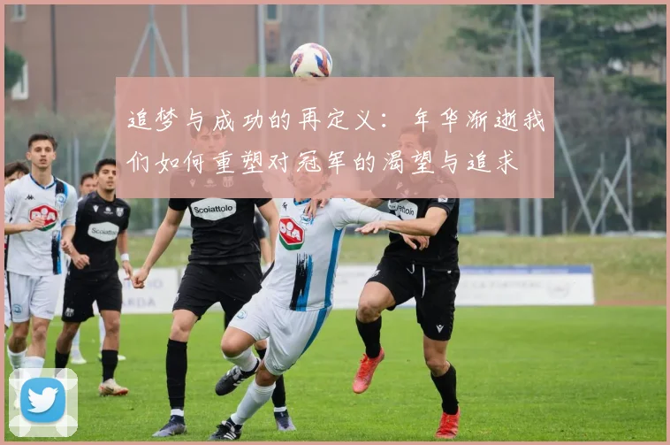 追梦与成功的再定义：年华渐逝我们如何重塑对冠军的渴望与追求