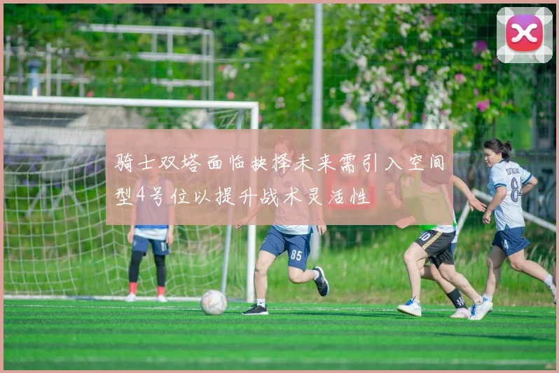 骑士双塔面临抉择未来需引入空间型4号位以提升战术灵活性