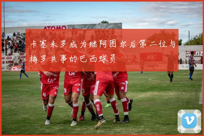 卡塞米罗成为继阿图尔后第二位与梅罗共事的巴西球员