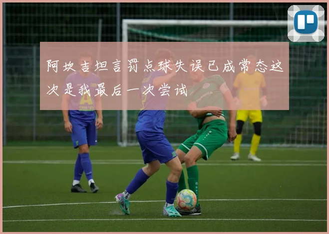 阿坎吉坦言罚点球失误已成常态这次是我最后一次尝试