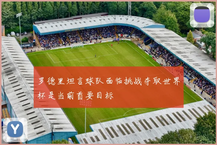 罗德里坦言球队面临挑战夺取世界杯是当前首要目标