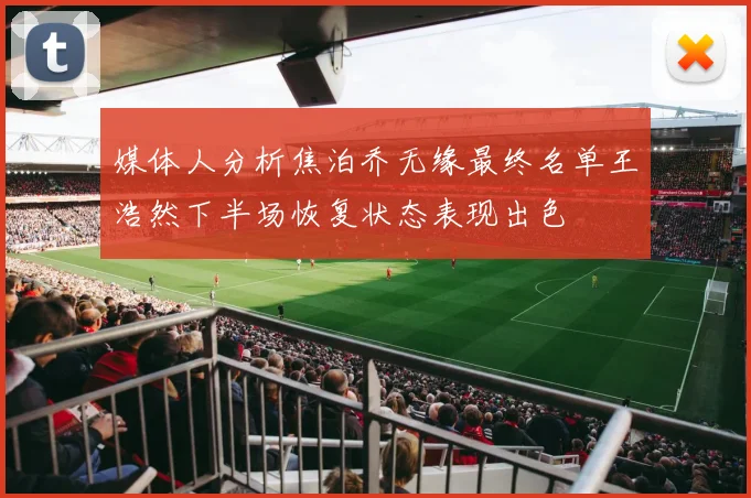 媒体人分析焦泊乔无缘最终名单王浩然下半场恢复状态表现出色