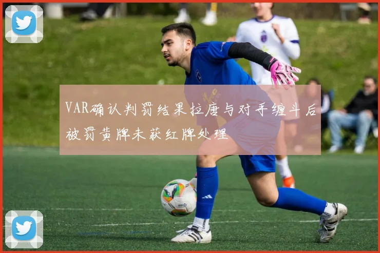 VAR确认判罚结果拉唐与对手缠斗后被罚黄牌未获红牌处理