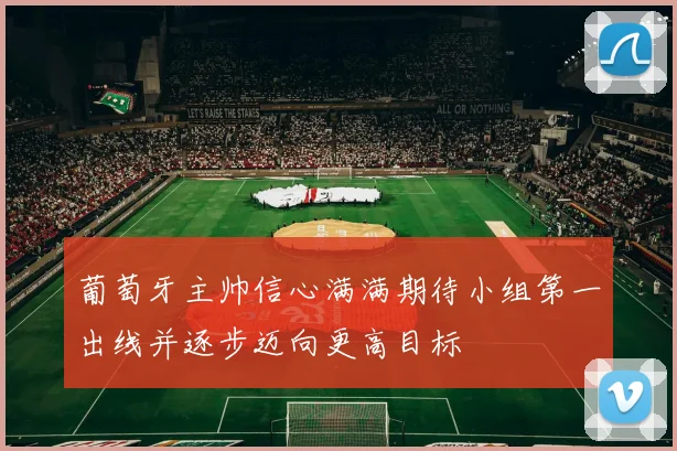 葡萄牙主帅信心满满期待小组第一出线并逐步迈向更高目标