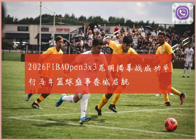 2026FIBAOpen3x3昆明揭幕战成功举行马年篮球盛事春城启航