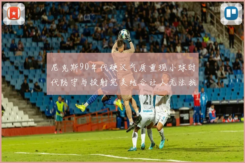 尼克斯90年代硬汉气质重现小球时代防守与投射完美结合让人无法抗拒