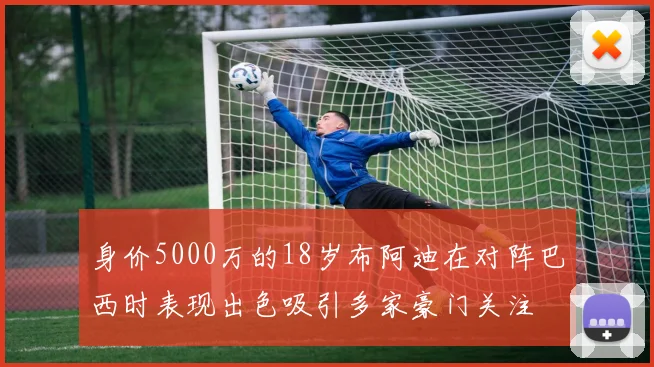 身价5000万的18岁布阿迪在对阵巴西时表现出色吸引多家豪门关注