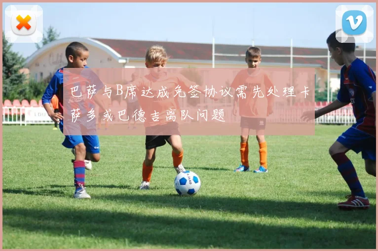 巴萨与B席达成免签协议需先处理卡萨多或巴德吉离队问题