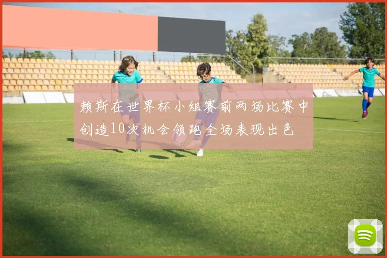 赖斯在世界杯小组赛前两场比赛中创造10次机会领跑全场表现出色