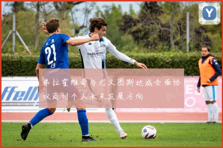 弗拉霍维奇与尤文图斯达成会面协议商讨个人未来发展方向