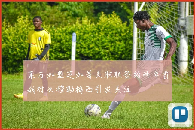 莱万加盟芝加哥美职联签约两年首战对决穆勒梅西引发关注