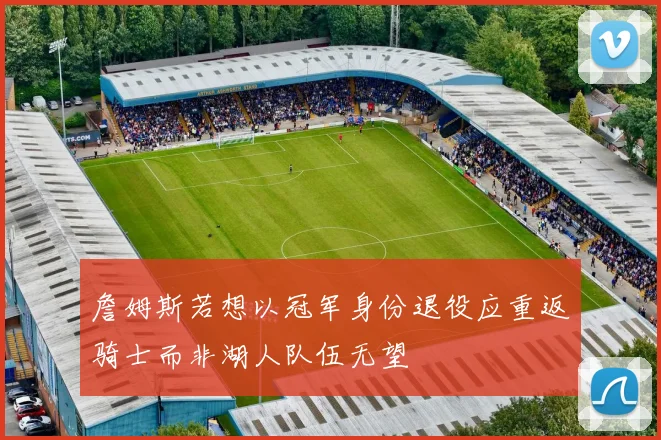 詹姆斯若想以冠军身份退役应重返骑士而非湖人队伍无望