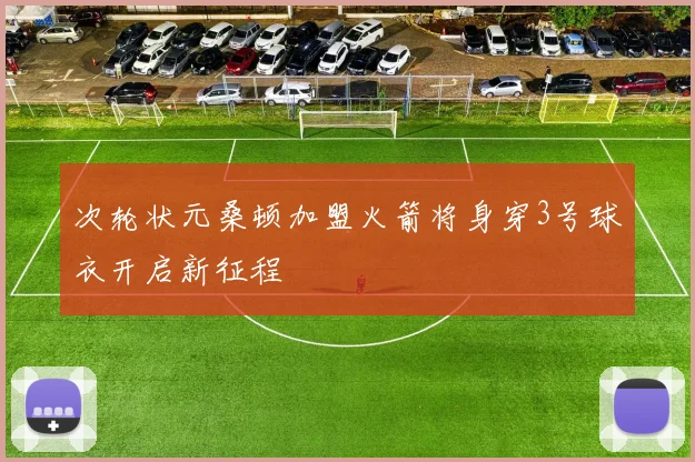 次轮状元桑顿加盟火箭将身穿3号球衣开启新征程