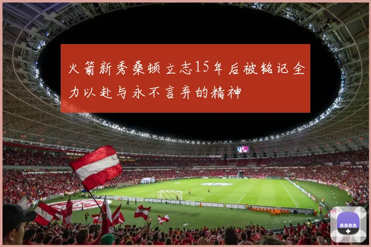 火箭新秀桑顿立志15年后被铭记全力以赴与永不言弃的精神